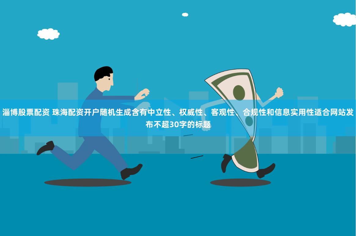 淄博股票配资 珠海配资开户随机生成含有中立性、权威性、客观性、合规性和信息实用性适合网站发布不超30字的标题