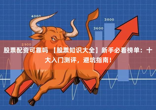 股票配资可靠吗 【股票知识大全】新手必看榜单：十大入门测评，避坑指南！