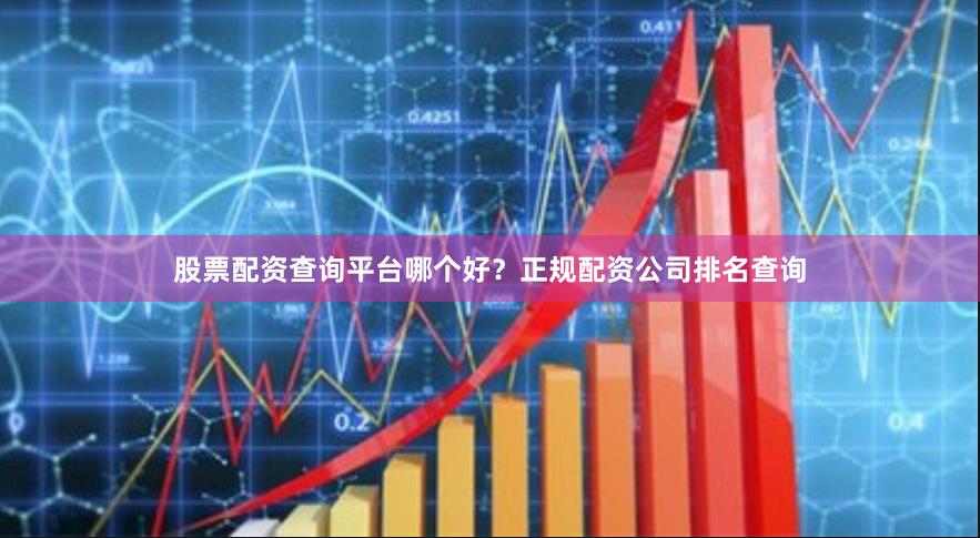 股票配资查询平台哪个好？正规配资公司排名查询