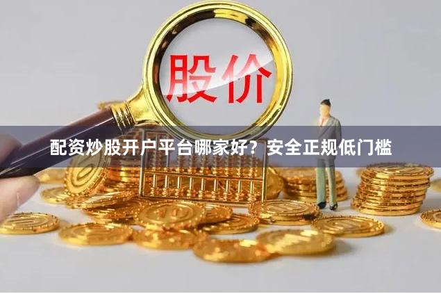 配资炒股开户平台哪家好？安全正规低门槛