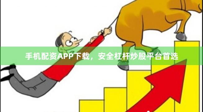 手机配资APP下载，安全杠杆炒股平台首选
