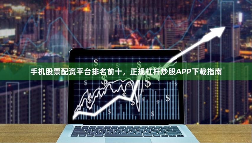 手机股票配资平台排名前十，正规杠杆炒股APP下载指南