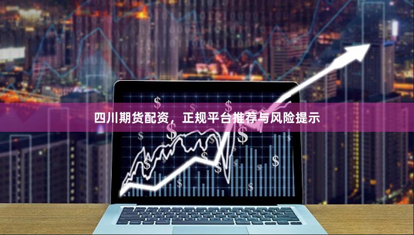 四川期货配资，正规平台推荐与风险提示