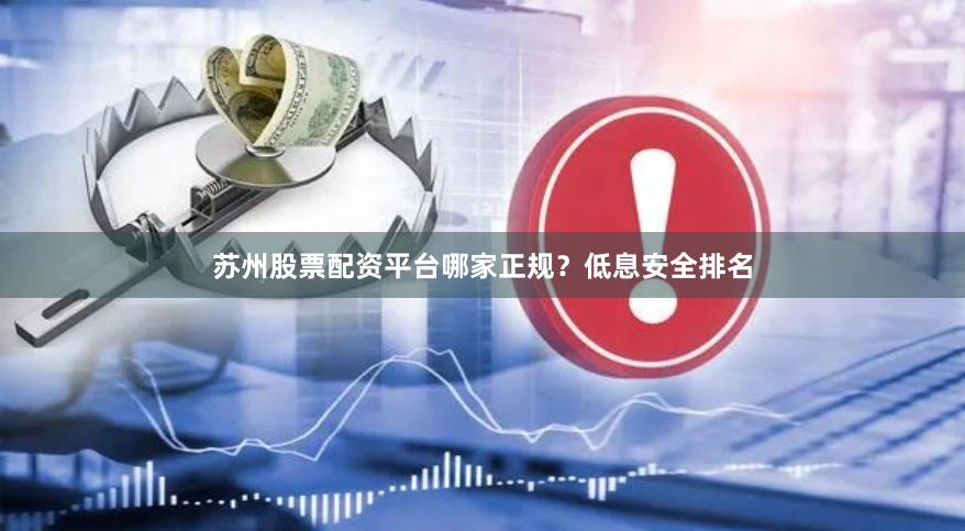 苏州股票配资平台哪家正规？低息安全排名