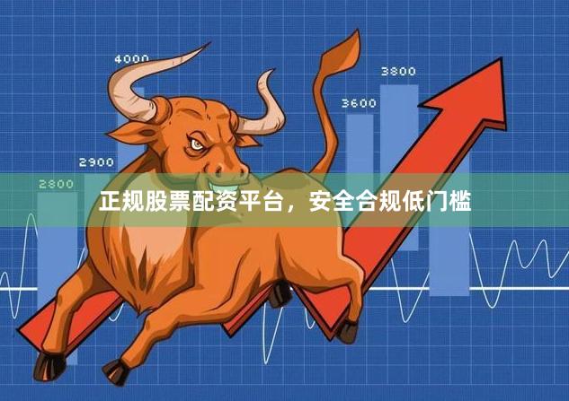 正规股票配资平台，安全合规低门槛
