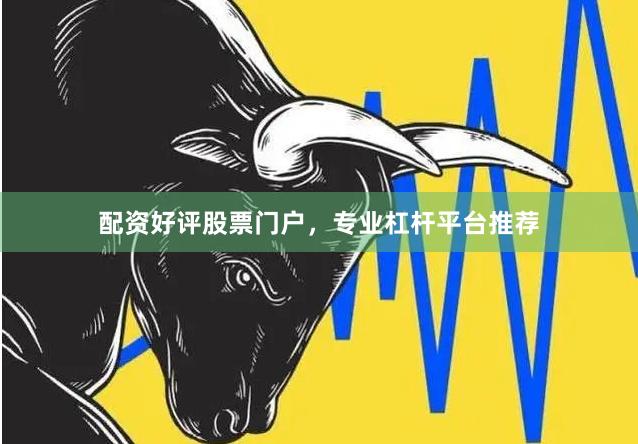 配资好评股票门户，专业杠杆平台推荐