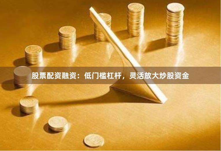 股票配资融资：低门槛杠杆，灵活放大炒股资金