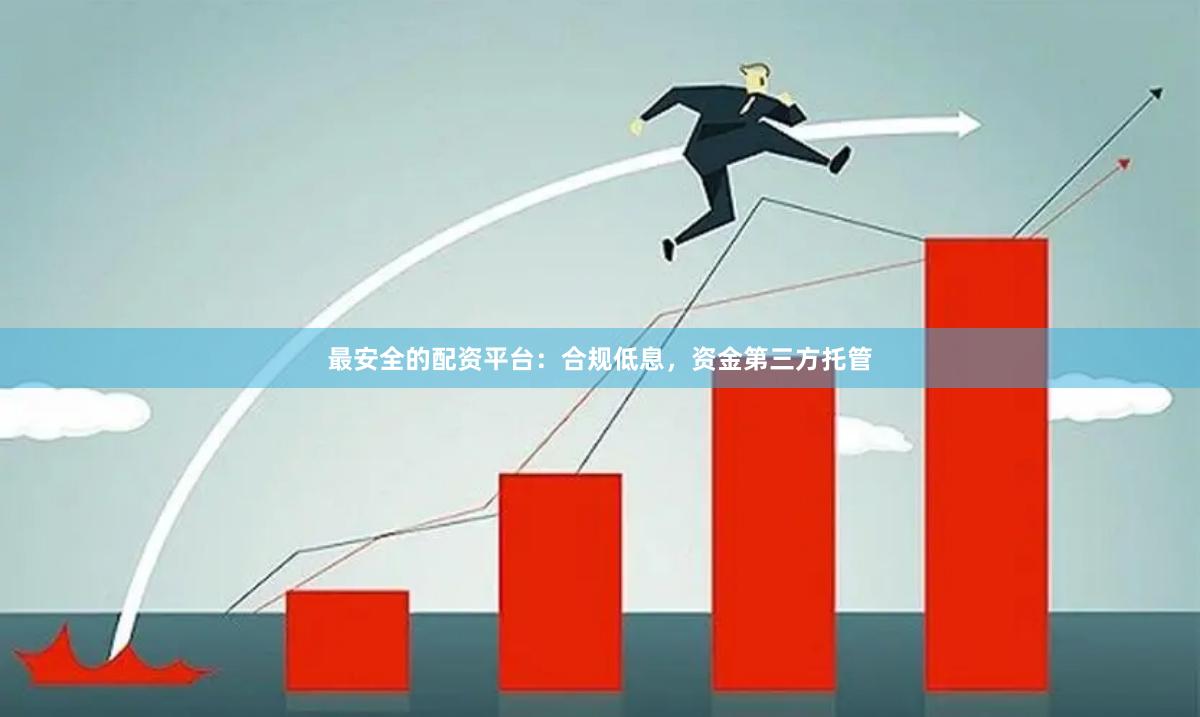 最安全的配资平台：合规低息，资金第三方托管