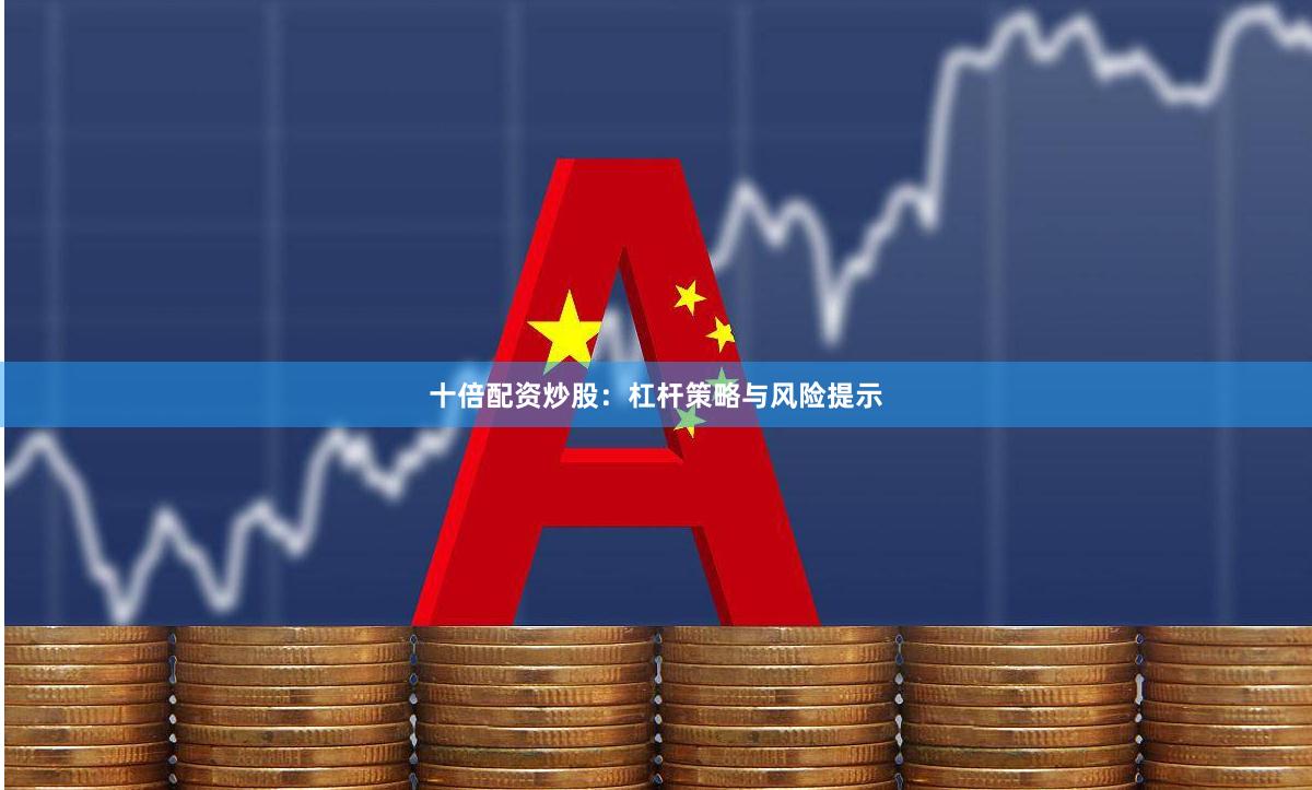 十倍配资炒股：杠杆策略与风险提示