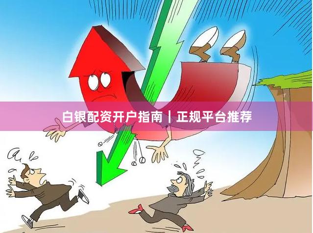 白银配资开户指南｜正规平台推荐