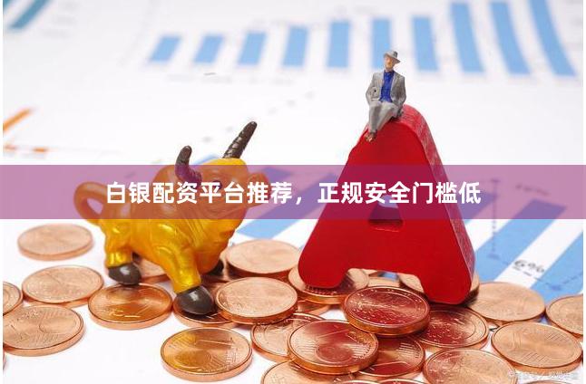 白银配资平台推荐，正规安全门槛低