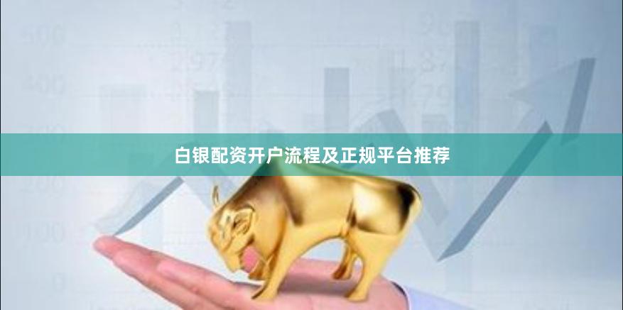 白银配资开户流程及正规平台推荐
