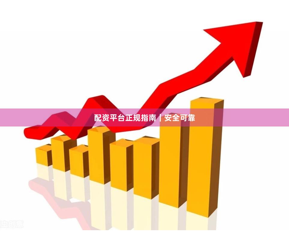 配资平台正规指南｜安全可靠