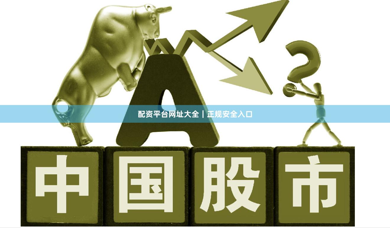 配资平台网址大全｜正规安全入口