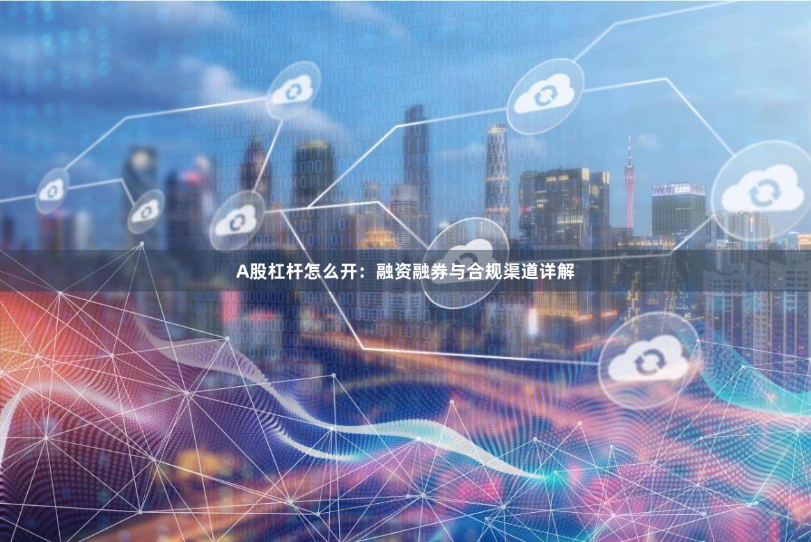 A股杠杆怎么开：融资融券与合规渠道详解